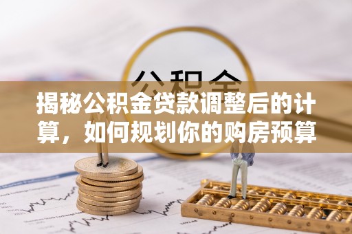 周村揭秘公积金贷款调整后的计算，如何规划你的购房预算？