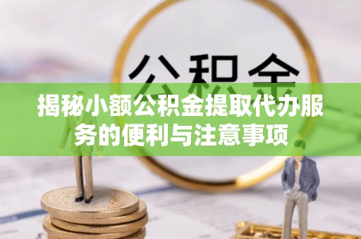 周村揭秘小额公积金提取代办服务的便利与注意事项