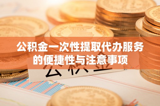 周村公积金一次性提取代办服务的便捷性与注意事项