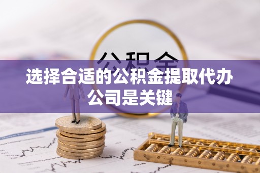 周村选择合适的公积金提取代办公司是关键
