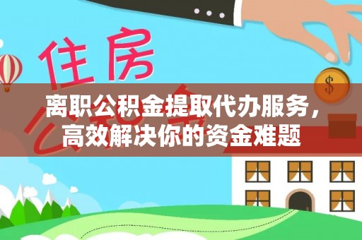 周村离职公积金提取代办服务，高效解决你的资金难题
