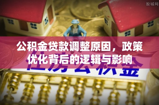 周村公积金贷款调整原因，政策优化背后的逻辑与影响