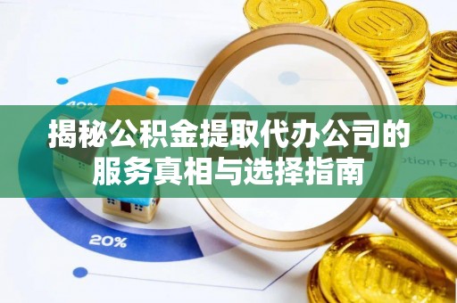 周村揭秘公积金提取代办公司的服务真相与选择指南
