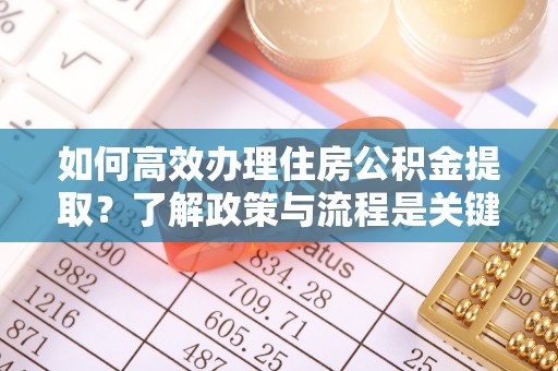 周村如何高效办理住房公积金提取？了解政策与流程是关键