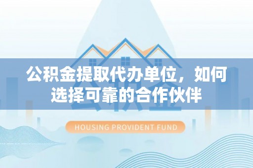 周村公积金提取代办单位，如何选择可靠的合作伙伴