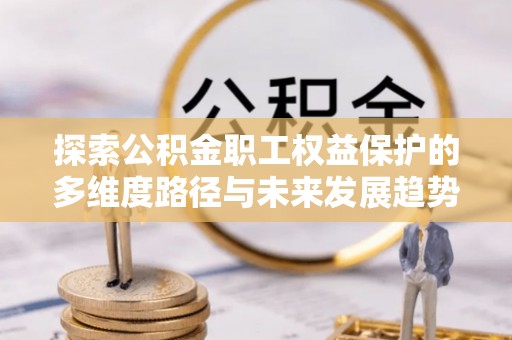 周村探索公积金职工权益保护的多维度路径与未来发展趋势