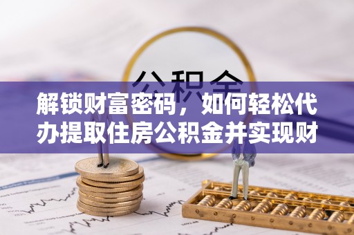 周村解锁财富密码，如何轻松代办提取住房公积金并实现财务自由