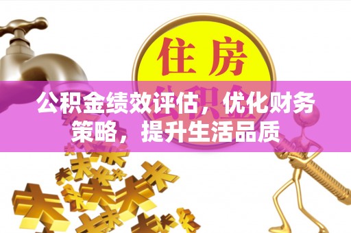 周村公积金绩效评估，优化财务策略，提升生活品质