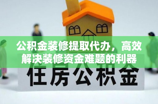 周村公积金装修提取代办，高效解决装修资金难题的利器