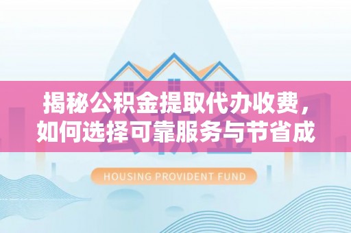 周村揭秘公积金提取代办收费，如何选择可靠服务与节省成本