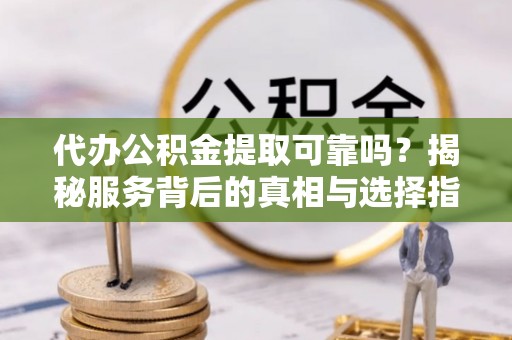 周村代办公积金提取可靠吗？揭秘服务背后的真相与选择指南