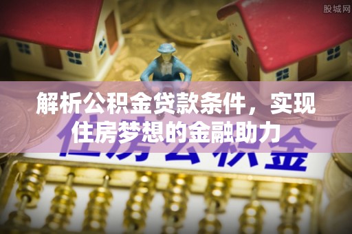 周村解析公积金贷款条件，实现住房梦想的金融助力