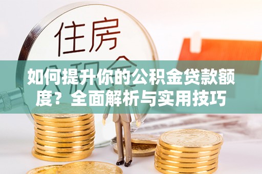 周村如何提升你的公积金贷款额度？全面解析与实用技巧