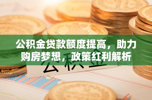 周村公积金贷款额度提高，助力购房梦想，政策红利解析