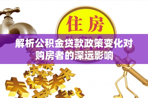 周村解析公积金贷款政策变化对购房者的深远影响