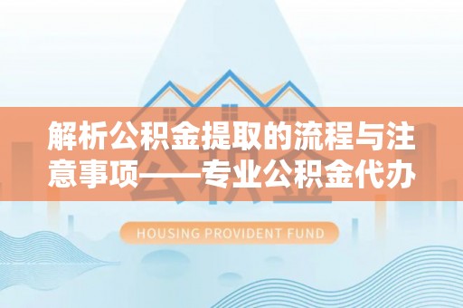 周村解析公积金提取的流程与注意事项——专业公积金代办提取咨询服务