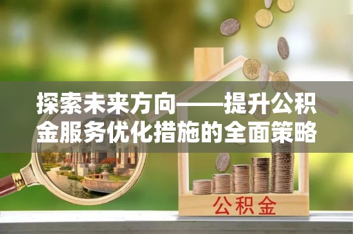 周村探索未来方向——提升公积金服务优化措施的全面策略