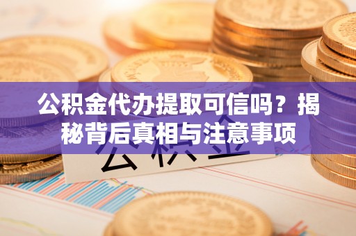 周村公积金代办提取可信吗？揭秘背后真相与注意事项