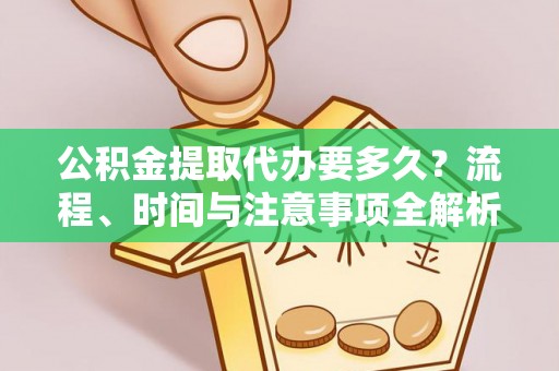 周村公积金提取代办要多久？流程、时间与注意事项全解析