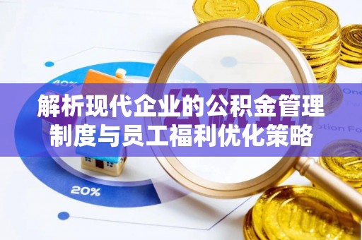 周村解析现代企业的公积金管理制度与员工福利优化策略