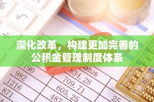 周村深化改革，构建更加完善的公积金管理制度体系
