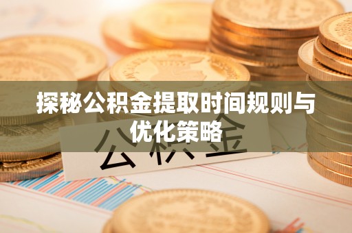 周村探秘公积金提取时间规则与优化策略