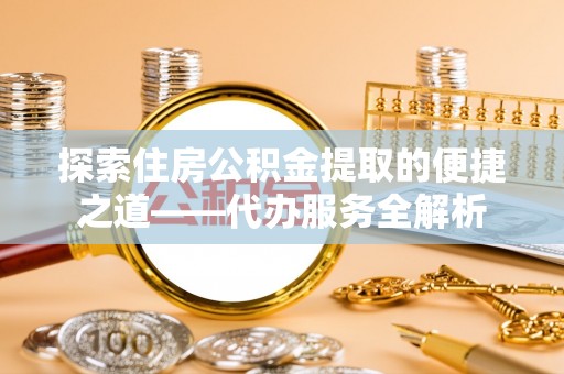 周村探索住房公积金提取的便捷之道——代办服务全解析