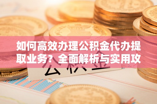 周村如何高效办理公积金代办提取业务？全面解析与实用攻略