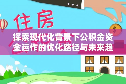 周村探索现代化背景下公积金资金运作的优化路径与未来趋势