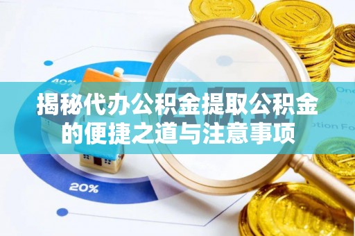 周村揭秘代办公积金提取公积金的便捷之道与注意事项
