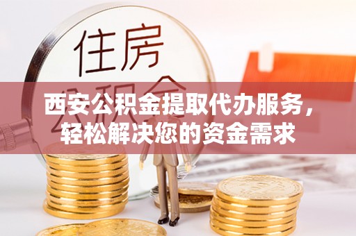 周村西安公积金提取代办服务，轻松解决您的资金需求