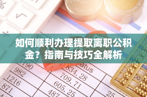 周村如何顺利办理提取离职公积金？指南与技巧全解析