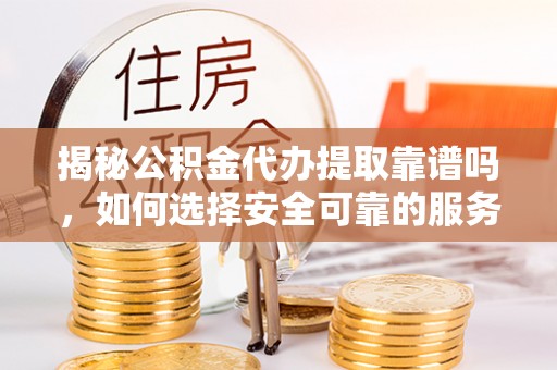 周村揭秘公积金代办提取靠谱吗，如何选择安全可靠的服务？