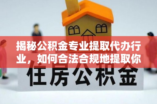 周村揭秘公积金专业提取代办行业，如何合法合规地提取你的公积金