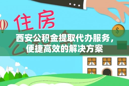 周村西安公积金提取代办服务，便捷高效的解决方案