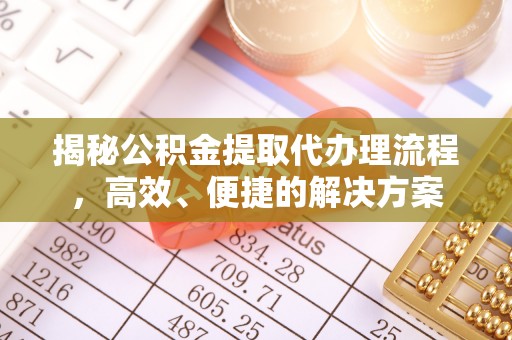 周村揭秘公积金提取代办理流程，高效、便捷的解决方案