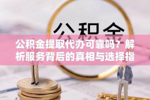 周村公积金提取代办可靠吗？解析服务背后的真相与选择指南