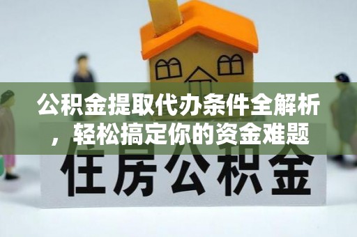周村公积金提取代办条件全解析，轻松搞定你的资金难题