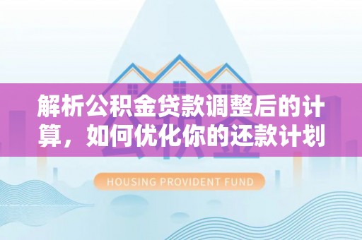 周村解析公积金贷款调整后的计算，如何优化你的还款计划