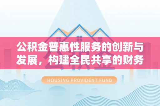 周村公积金普惠性服务的创新与发展，构建全民共享的财务未来