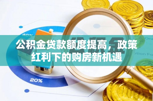 周村公积金贷款额度提高，政策红利下的购房新机遇