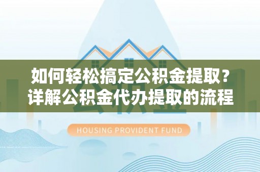周村如何轻松搞定公积金提取？详解公积金代办提取的流程与优势