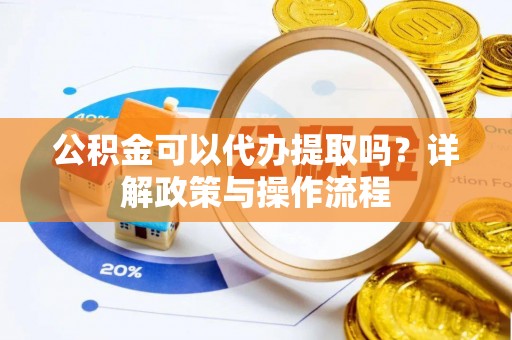 周村公积金可以代办提取吗？详解政策与操作流程