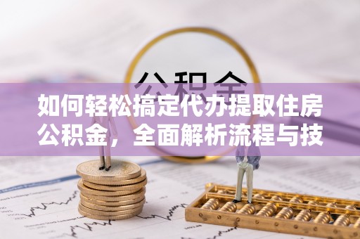 周村如何轻松搞定代办提取住房公积金，全面解析流程与技巧