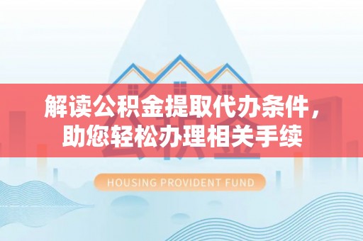 周村解读公积金提取代办条件，助您轻松办理相关手续