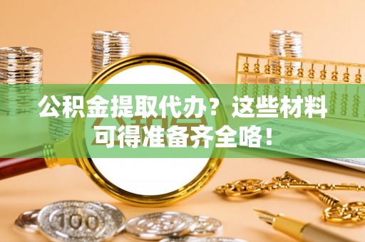 周村公积金提取代办？这些材料可得准备齐全咯！