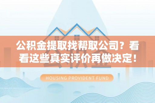 周村公积金提取找帮取公司？看看这些真实评价再做决定！