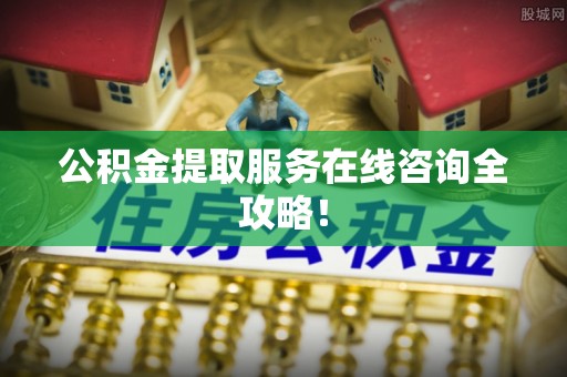 周村公积金提取服务在线咨询全攻略！