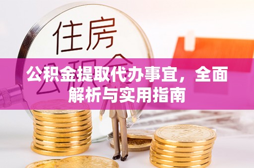 周村公积金提取代办事宜，全面解析与实用指南