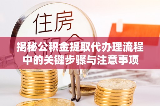 周村揭秘公积金提取代办理流程中的关键步骤与注意事项